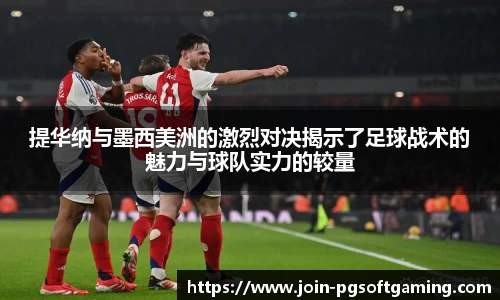 提华纳与墨西美洲的激烈对决揭示了足球战术的魅力与球队实力的较量