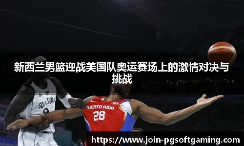 新西兰男篮迎战美国队奥运赛场上的激情对决与挑战