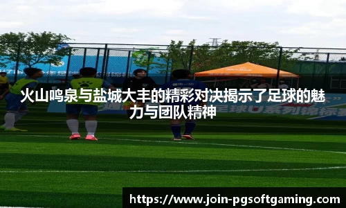 火山鸣泉与盐城大丰的精彩对决揭示了足球的魅力与团队精神