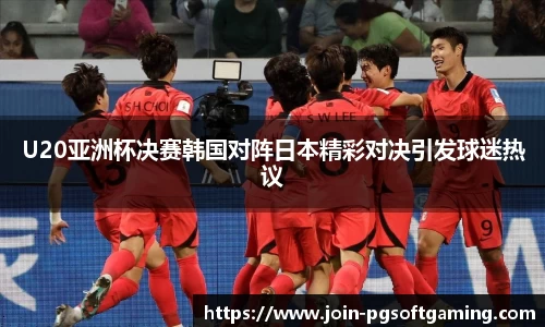U20亚洲杯决赛韩国对阵日本精彩对决引发球迷热议