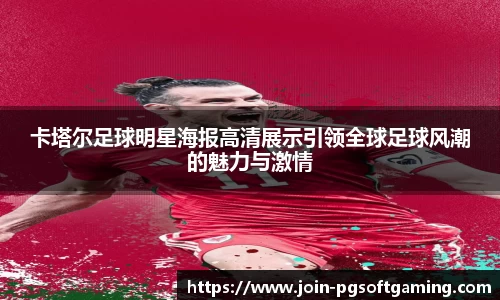 卡塔尔足球明星海报高清展示引领全球足球风潮的魅力与激情