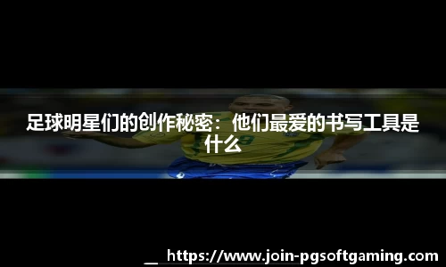 足球明星们的创作秘密：他们最爱的书写工具是什么